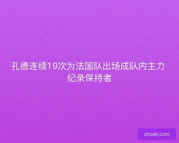 孔德连续19次为法国队出场成队内主力 纪录保持者