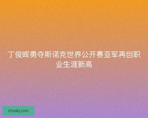 丁俊晖勇夺斯诺克世界公开赛亚军再创职业生涯新高