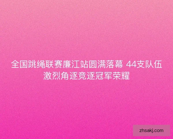 全国跳绳联赛廉江站圆满落幕 44支队伍激烈角逐竞逐冠军荣耀