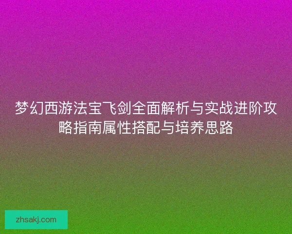 梦幻西游法宝飞剑全面解析与实战进阶攻略指南属性搭配与培养思路