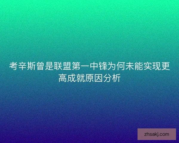 考辛斯曾是联盟第一中锋为何未能实现更高成就原因分析