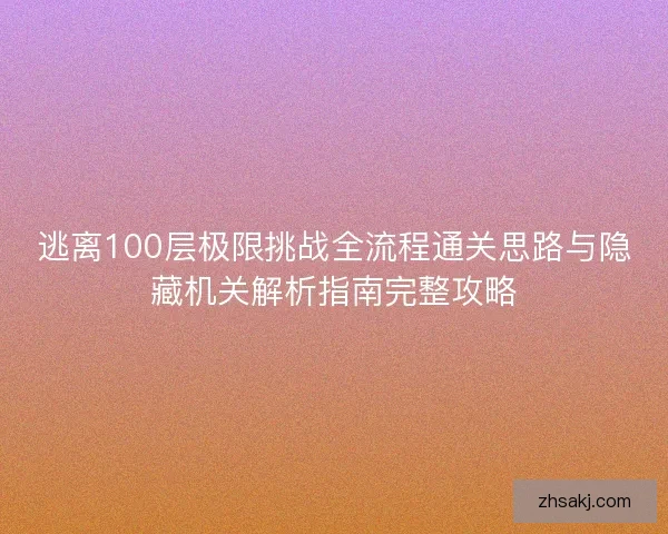 逃离100层极限挑战全流程通关思路与隐藏机关解析指南完整攻略