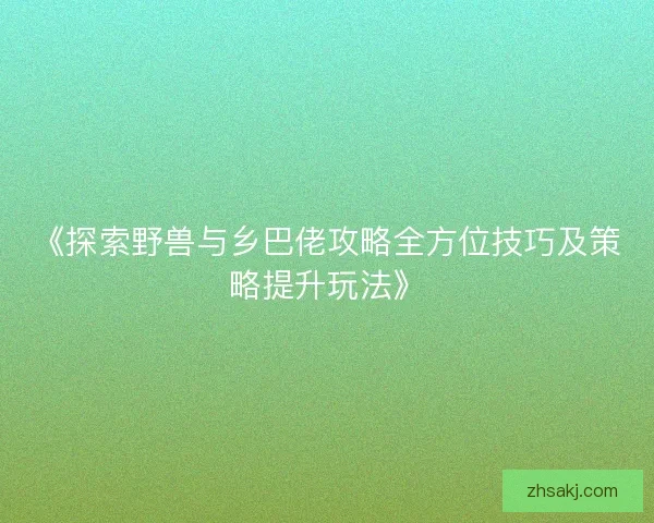 《探索野兽与乡巴佬攻略全方位技巧及策略提升玩法》