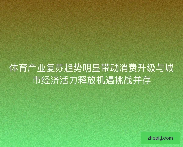 体育产业复苏趋势明显带动消费升级与城市经济活力释放机遇挑战并存