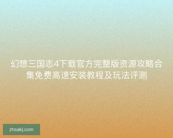 幻想三国志4下载官方完整版资源攻略合集免费高速安装教程及玩法评测