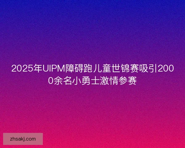2025年UIPM障碍跑儿童世锦赛吸引2000余名小勇士激情参赛