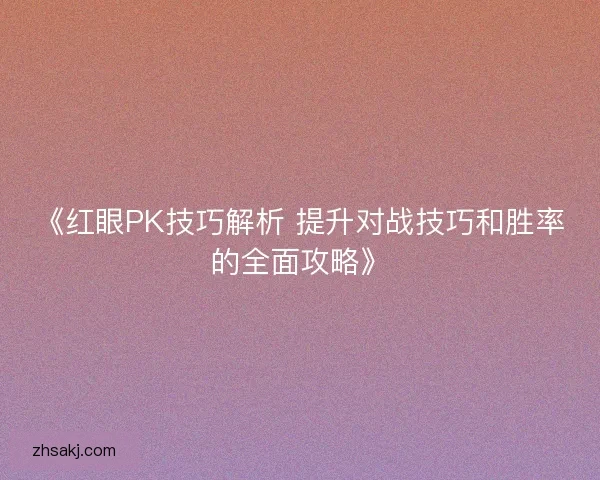 《红眼PK技巧解析 提升对战技巧和胜率的全面攻略》