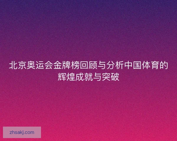 北京奥运会金牌榜回顾与分析中国体育的辉煌成就与突破
