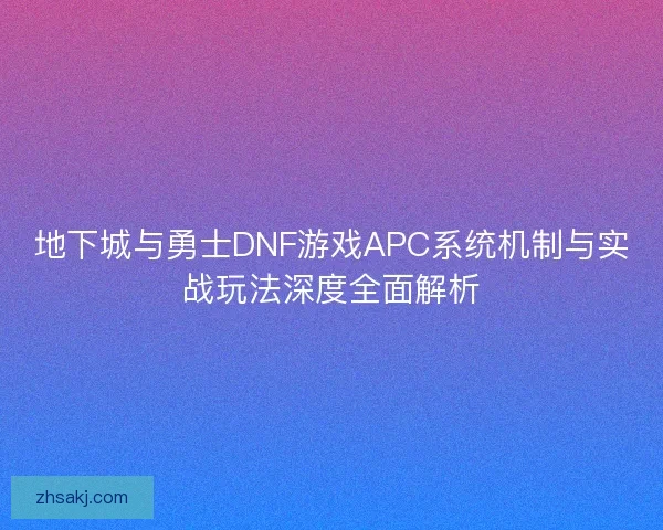 地下城与勇士DNF游戏APC系统机制与实战玩法深度全面解析