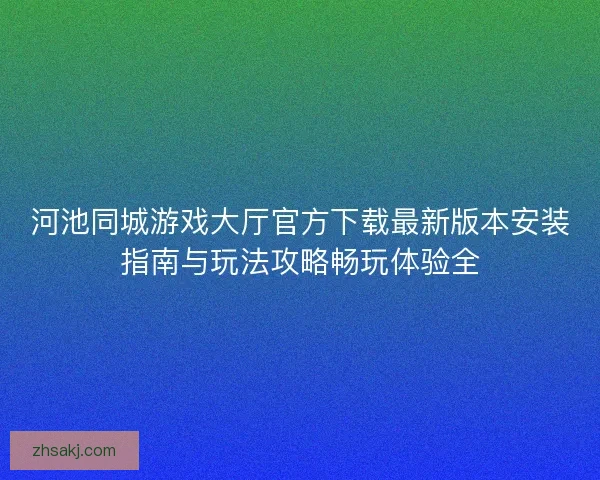 河池同城游戏大厅官方下载最新版本安装指南与玩法攻略畅玩体验全