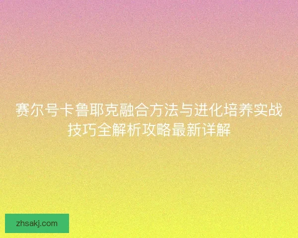 赛尔号卡鲁耶克融合方法与进化培养实战技巧全解析攻略最新详解