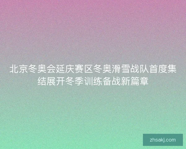 北京冬奥会延庆赛区冬奥滑雪战队首度集结展开冬季训练备战新篇章