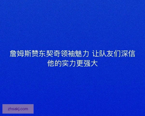 詹姆斯赞东契奇领袖魅力 让队友们深信他的实力更强大