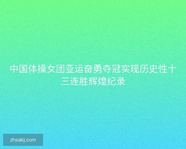 中国体操女团亚运奋勇夺冠实现历史性十三连胜辉煌纪录
