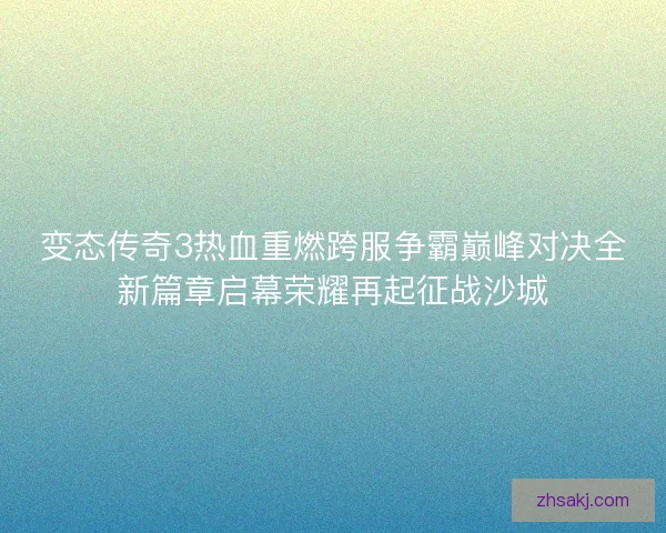 变态传奇3热血重燃跨服争霸巅峰对决全新篇章启幕荣耀再起征战沙城