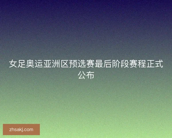 女足奥运亚洲区预选赛最后阶段赛程正式公布 女足奥运亚洲区预选赛最后阶段赛程正式公布