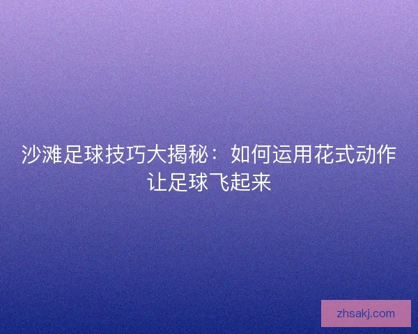 沙滩足球技巧大揭秘：如何运用花式动作让足球飞起来