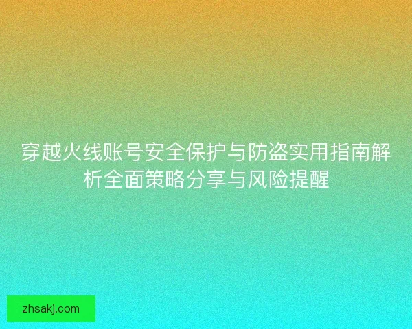 穿越火线账号安全保护与防盗实用指南解析全面策略分享与风险提醒