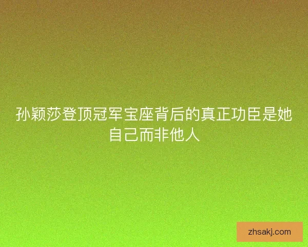 孙颖莎登顶冠军宝座背后的真正功臣是她自己而非他人