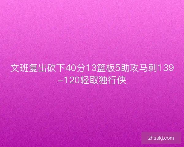 文班复出砍下40分13篮板5助攻马刺139-120轻取独行侠