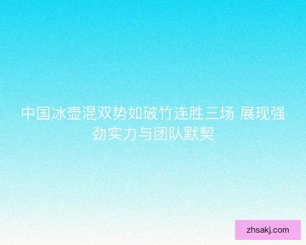 中国冰壶混双势如破竹连胜三场 展现强劲实力与团队默契