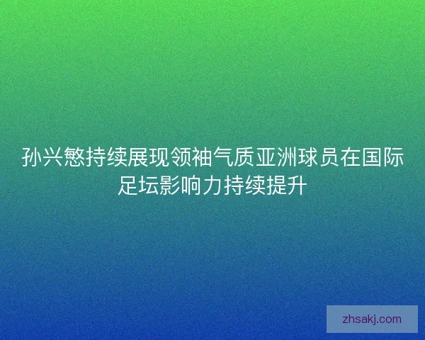 孙兴慜持续展现领袖气质亚洲球员在国际足坛影响力持续提升