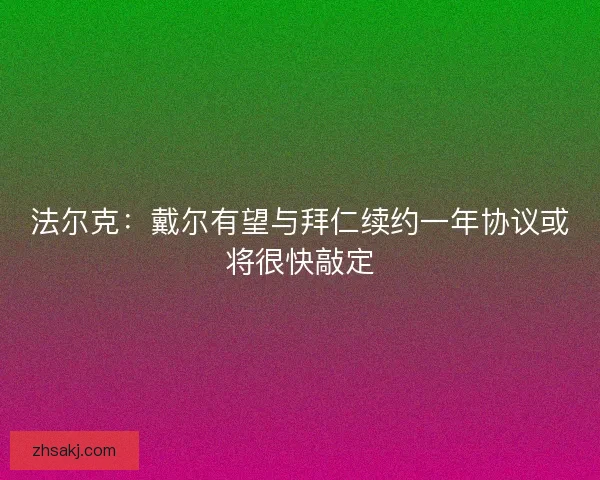 法尔克：戴尔有望与拜仁续约一年协议或将很快敲定