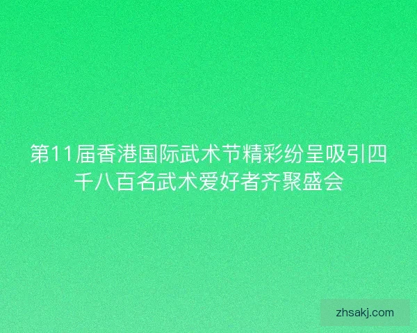 第11届香港国际武术节精彩纷呈吸引四千八百名武术爱好者齐聚盛会