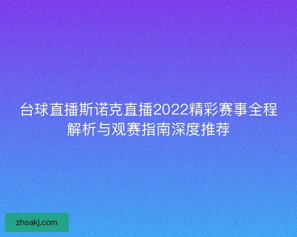 台球直播斯诺克直播2022精彩赛事全程解析与观赛指南深度推荐 台球直播斯诺克直播2022精彩赛事全程解析与观赛指南深度推荐