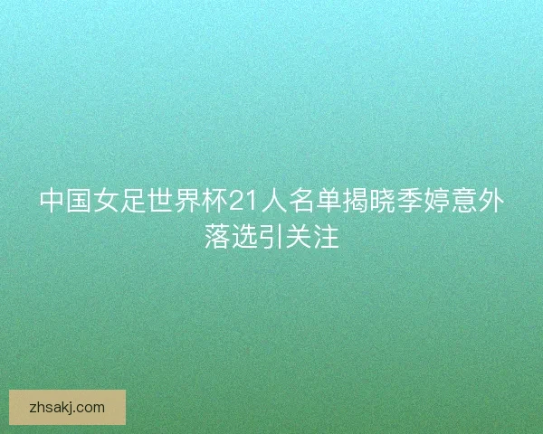 中国女足世界杯21人名单揭晓季婷意外落选引关注