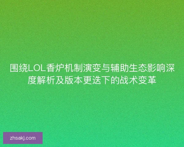 围绕LOL香炉机制演变与辅助生态影响深度解析及版本更迭下的战术变革